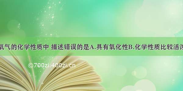 单选题关于氧气的化学性质中 描述错误的是A.具有氧化性B.化学性质比较活泼C.具有可燃