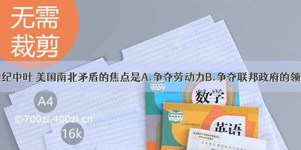 单选题19世纪中叶 美国南北矛盾的焦点是A.争夺劳动力B.争夺联邦政府的领导权C.提高