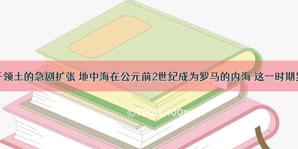 单选题由于领土的急剧扩张 地中海在公元前2世纪成为罗马的内海 这一时期罗马处于时