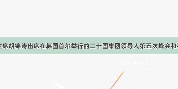 单选题国家主席胡锦涛出席在韩国首尔举行的二十国集团领导人第五次峰会和在日本横滨举