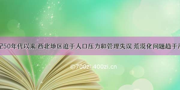 单选题20世纪50年代以来 西北地区迫于人口压力和管理失误 荒漠化问题趋于严重。滥伐森