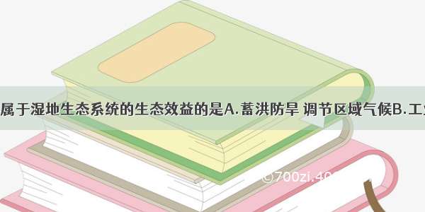 单选题下列不属于湿地生态系统的生态效益的是A.蓄洪防旱 调节区域气候B.工业用水的资源