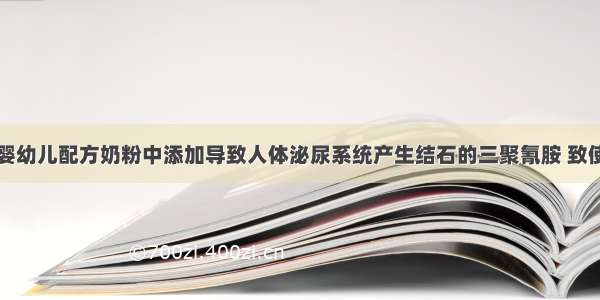 三鹿集团在婴幼儿配方奶粉中添加导致人体泌尿系统产生结石的三聚氰胺 致使众多食用奶