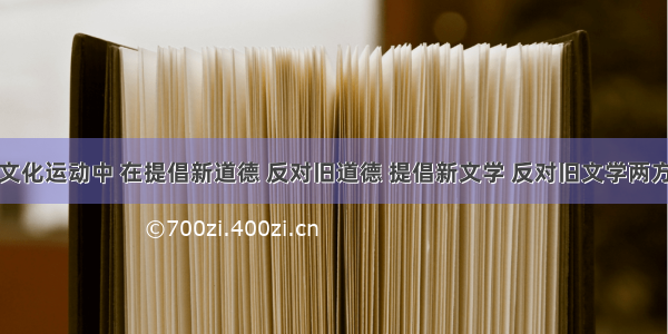 单选题新文化运动中 在提倡新道德 反对旧道德 提倡新文学 反对旧文学两方面都显示