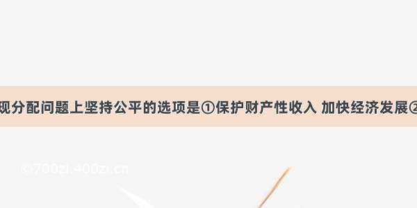 下列能够体现分配问题上坚持公平的选项是①保护财产性收入 加快经济发展②扶助弱势群