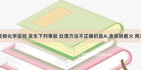 单选题实验室做化学实验 发生下列事故 处理方法不正确的是A.金属钠着火 用沙子或土盖灭