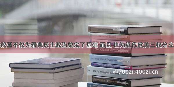 单选题梭伦改革不仅为雅典民主政治奠定了基础 而且 也为近代欧美三权分立政治体制提