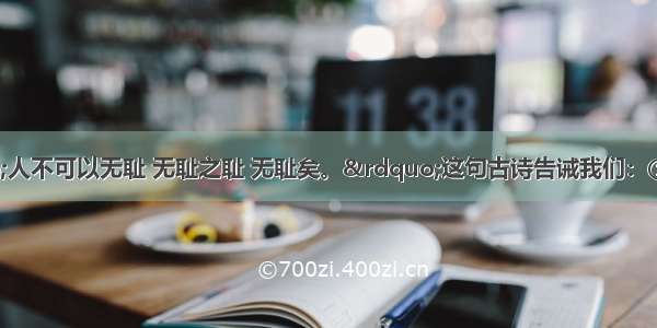 孟子云：&ldquo;人不可以无耻 无耻之耻 无耻矣。&rdquo;这句古诗告诫我们：① 做人不可有耻辱