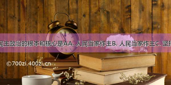 社会主义民主政治的根本和核心是AA. 人民当家作主B. 人民当家作主C. 坚持中国共产