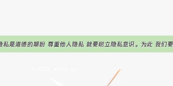 尊重他人隐私是道德的期盼 尊重他人隐私 就要树立隐私意识。为此 我们要C①破除宣