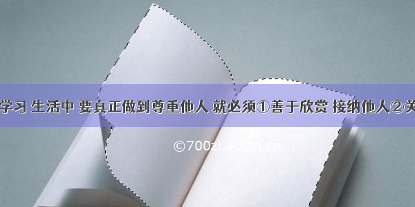 在我们的学习 生活中 要真正做到尊重他人 就必须①善于欣赏 接纳他人②关注他人的