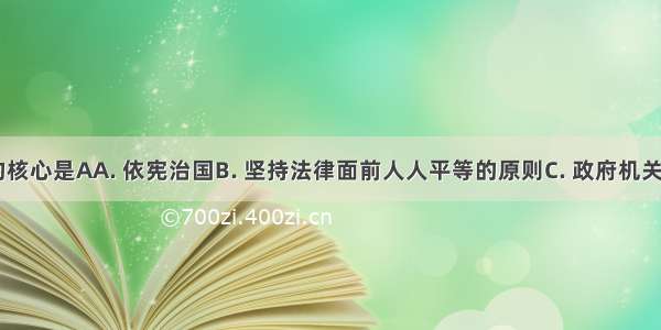 依法治国的核心是AA. 依宪治国B. 坚持法律面前人人平等的原则C. 政府机关依法行政D