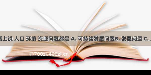 从本质上说 人口 环境 资源问题都是 A. 可持续发展问题B. 发展问题 C. 人与自