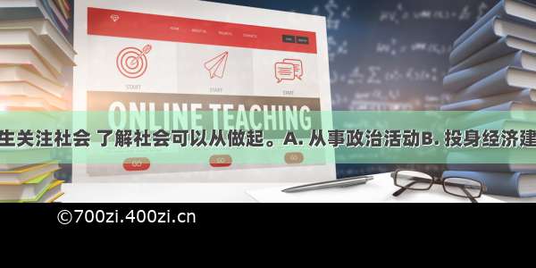 青少年学生关注社会 了解社会可以从做起。A. 从事政治活动B. 投身经济建设C. 关注