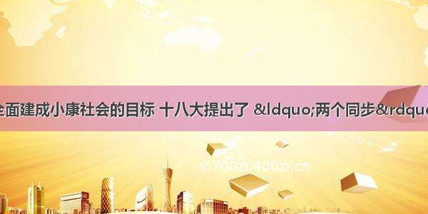 为确保到实现全面建成小康社会的目标 十八大提出了 “两个同步”。即：居民收