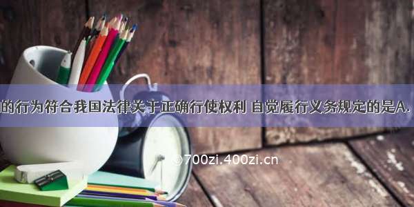 下列中学生的行为符合我国法律关于正确行使权利 自觉履行义务规定的是A. 赵某对随意