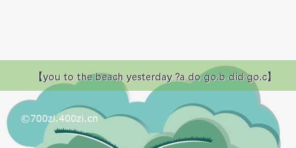 【you to the beach yesterday ?a do go.b did go.c】