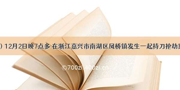 （10分）12月2日晚7点多 在浙江嘉兴市南湖区凤桥镇发生一起持刀抢劫案 路过的