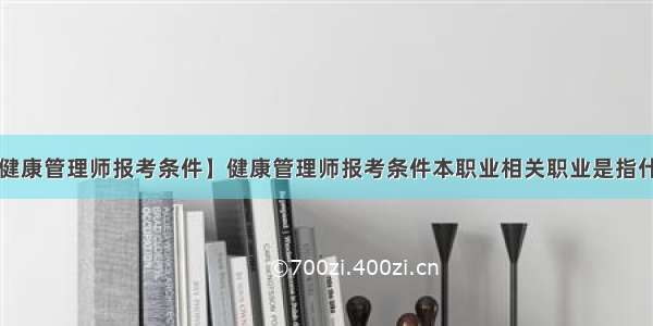 【健康管理师报考条件】健康管理师报考条件本职业相关职业是指什么?