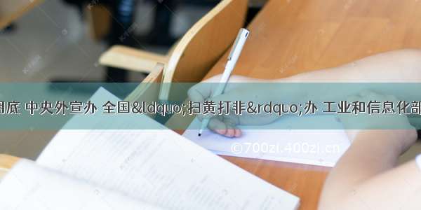 12月到5月底 中央外宣办 全国“扫黄打非”办 工业和信息化部等九部门