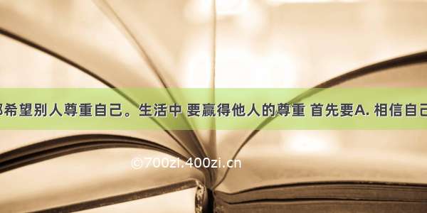 每个人都希望别人尊重自己。生活中 要赢得他人的尊重 首先要A. 相信自己 B. 表现