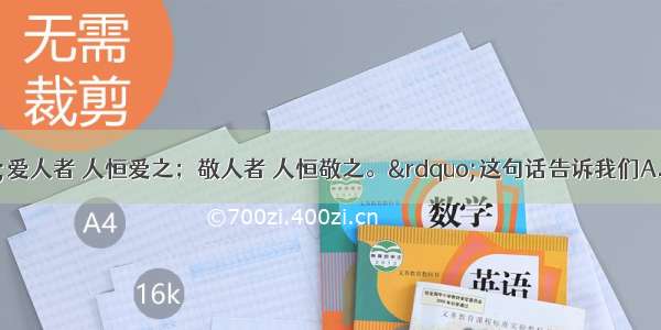 孟子说：“爱人者 人恒爱之；敬人者 人恒敬之。”这句话告诉我们A. 要做一个尊重别