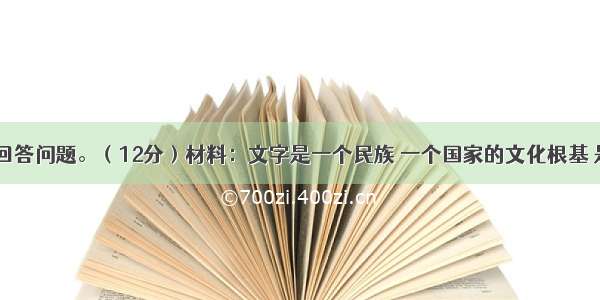 阅读材料 回答问题。（12分）材料：文字是一个民族 一个国家的文化根基 是民族文化