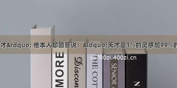 许多人称他是个&ldquo;天才&rdquo; 他本人却回答说：&ldquo;天才是1%的灵感加99%的汗水。&rdquo;他是谁？C