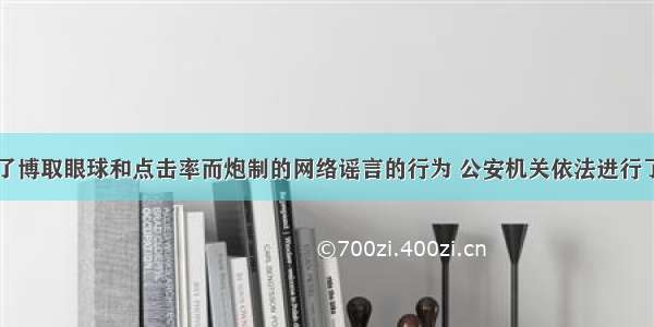 针对网民为了博取眼球和点击率而炮制的网络谣言的行为 公安机关依法进行了监管和处罚