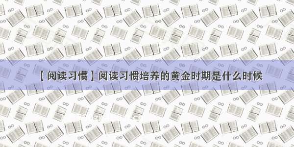 【阅读习惯】阅读习惯培养的黄金时期是什么时候