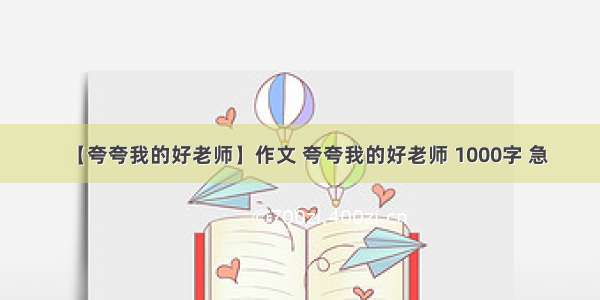 【夸夸我的好老师】作文 夸夸我的好老师 1000字 急