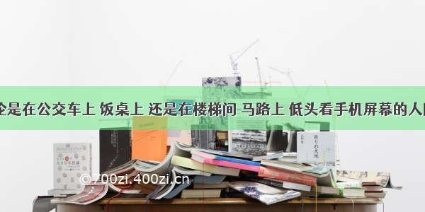 如今 无论是在公交车上 饭桌上 还是在楼梯间 马路上 低头看手机屏幕的人随处可见