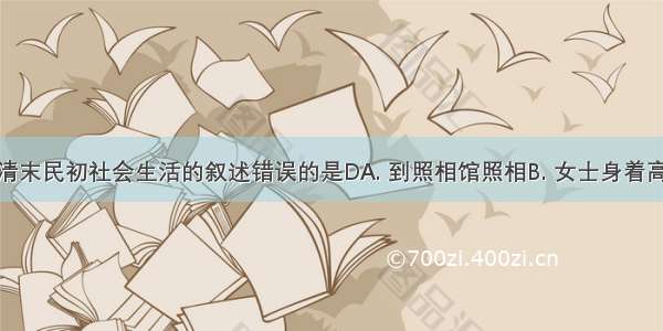 以下关于清末民初社会生活的叙述错误的是DA. 到照相馆照相B. 女士身着高领服装C. 