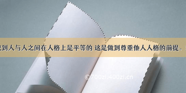 认识到人与人之间在人格上是平等的 这是做到尊重他人人格的前提。对错