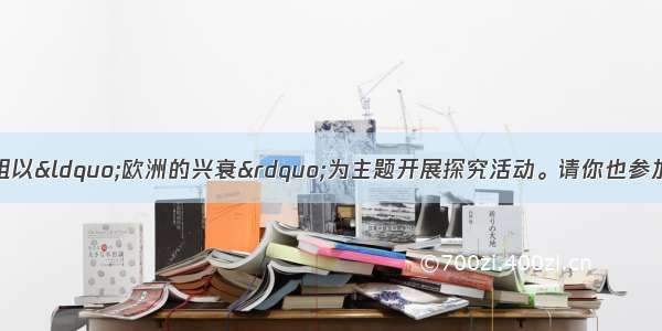 某中学历史兴趣小组以“欧洲的兴衰”为主题开展探究活动。请你也参加进来吧。(8分)探