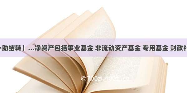 【财政补助结转】...净资产包括事业基金 非流动资产基金 专用基金 财政补助结转...