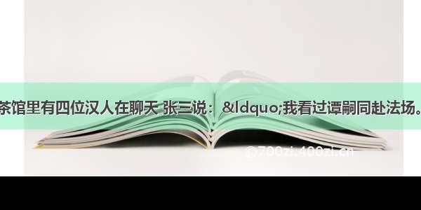 1900年 北京城一茶馆里有四位汉人在聊天 张三说：&ldquo;我看过谭嗣同赴法场。&rdquo;李四说：