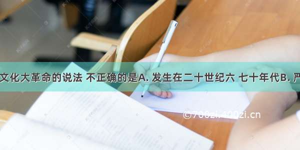 下列关于文化大革命的说法 不正确的是A. 发生在二十世纪六 七十年代B. 严重破坏了