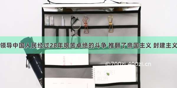 中国共产党领导中国人民经过28年艰苦卓绝的斗争 推翻了帝国主义 封建主义和官僚资本