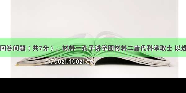 阅读材料 回答问题（共7分）。材料一孔子讲学图材料二唐代科举取士 以进士 明经两