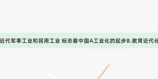 洋务派兴办近代军事工业和民用工业 标志着中国A工业化的起步B.教育近代化的开始C.传