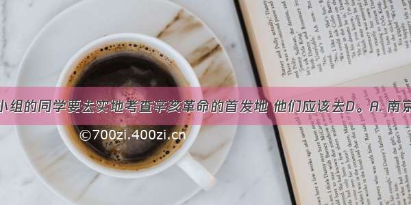 历史兴趣小组的同学要去实地考查辛亥革命的首发地 他们应该去D。A. 南京B. 上海C.