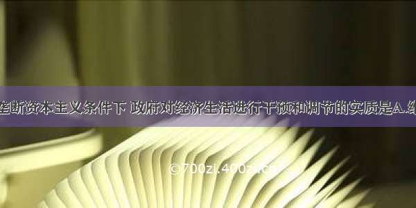 单选题国家垄断资本主义条件下 政府对经济生活进行干预和调节的实质是A.维护垄断资产