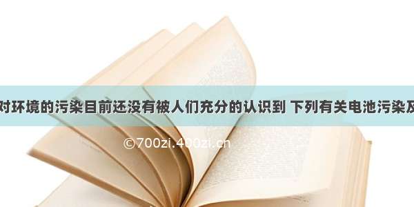 单选题电池对环境的污染目前还没有被人们充分的认识到 下列有关电池污染及回收的有关