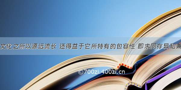 单选题中华文化之所以源远流长 还得益于它所特有的包容性 即求同存异和兼收并蓄。这