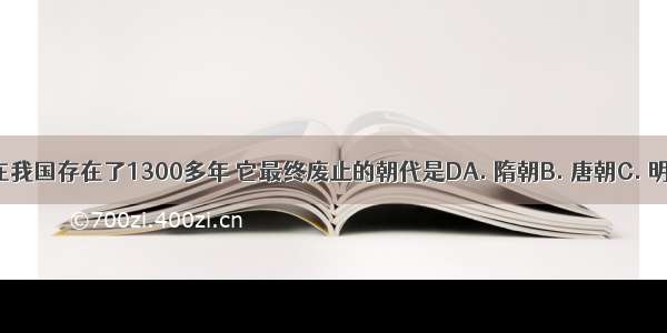 科举制度在我国存在了1300多年 它最终废止的朝代是DA. 隋朝B. 唐朝C. 明朝D. 清朝