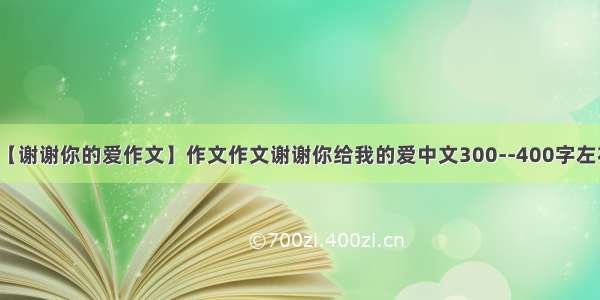 【谢谢你的爱作文】作文作文谢谢你给我的爱中文300--400字左右