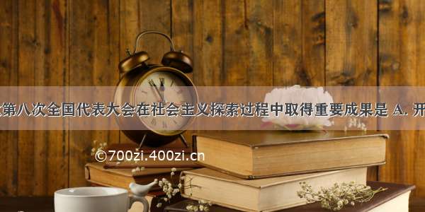 中国共产党第八次全国代表大会在社会主义探索过程中取得重要成果是 A. 开展土地革命