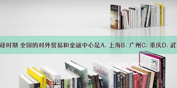 抗战时期 全国的对外贸易和金融中心是A. 上海B. 广州C. 重庆D. 武汉