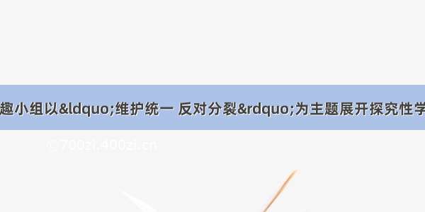 某校九年级历史兴趣小组以&ldquo;维护统一 反对分裂&rdquo;为主题展开探究性学习。请你参与并帮